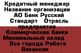 Кредитный менеджер › Название организации ­ АО Банк Русский Стандарт › Отрасль предприятия ­ Коммерческие банки › Минимальный оклад ­ 1 - Все города Работа » Вакансии   . Архангельская обл.,Северодвинск г.